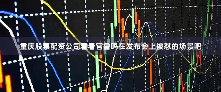 重庆股票配资公司看看宫鲁鸣在发布会上被怼的场景吧