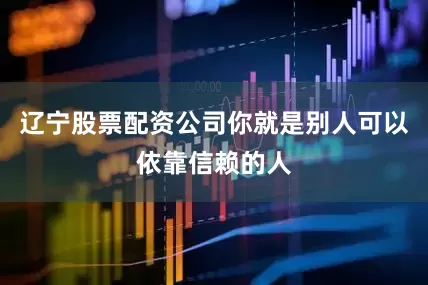 辽宁股票配资公司你就是别人可以依靠信赖的人