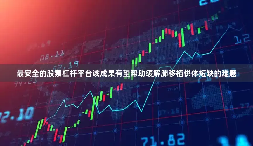 最安全的股票杠杆平台该成果有望帮助缓解肺移植供体短缺的难题
