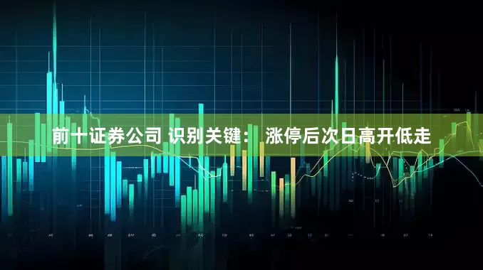 前十证券公司 识别关键： 涨停后次日高开低走