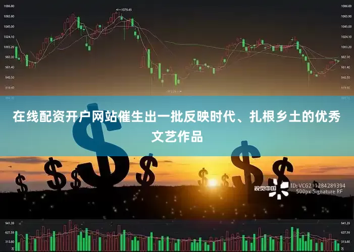 在线配资开户网站催生出一批反映时代、扎根乡土的优秀文艺作品