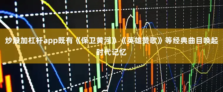 炒股加杠杆app既有《保卫黄河》《英雄赞歌》等经典曲目唤起时代记忆