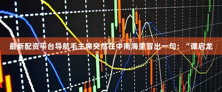 最新配资平台导航毛主席突然在中南海里冒出一句：“谭启龙