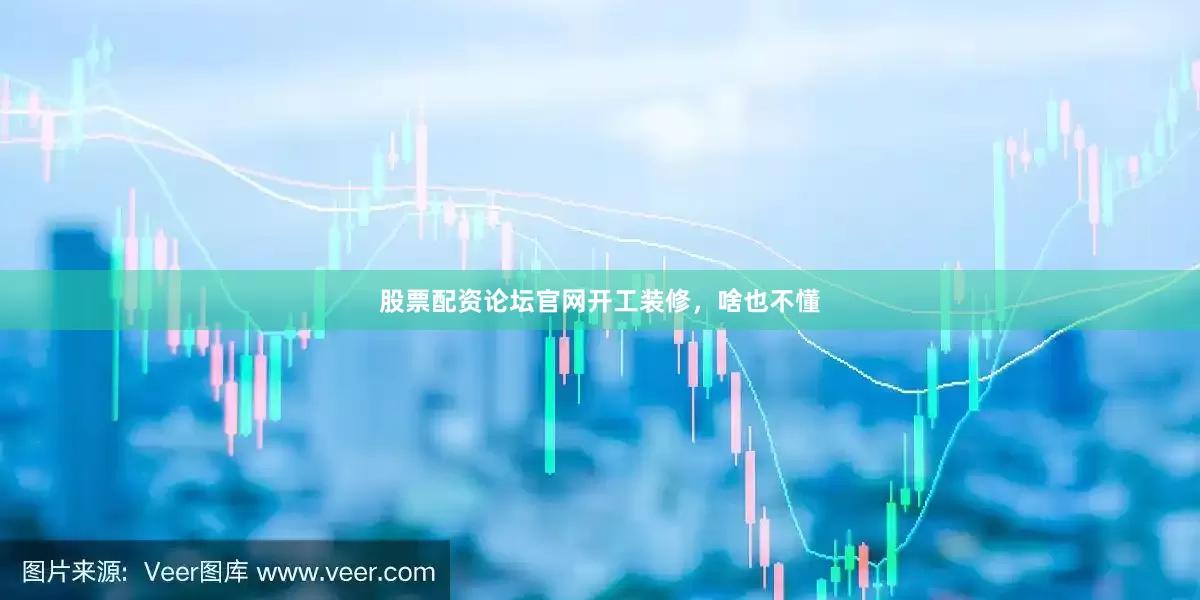 股票配资论坛官网开工装修，啥也不懂