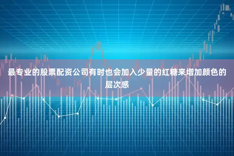 最专业的股票配资公司有时也会加入少量的红糖来增加颜色的层次感