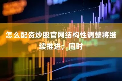 怎么配资炒股官网结构性调整将继续推进；同时