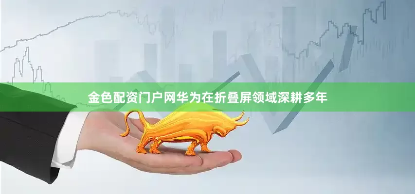 金色配资门户网华为在折叠屏领域深耕多年