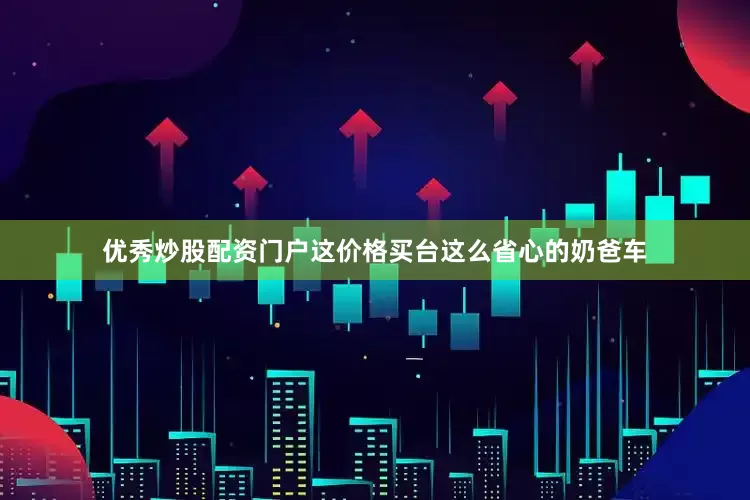 优秀炒股配资门户这价格买台这么省心的奶爸车