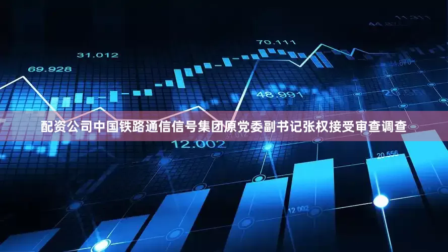 配资公司中国铁路通信信号集团原党委副书记张权接受审查调查