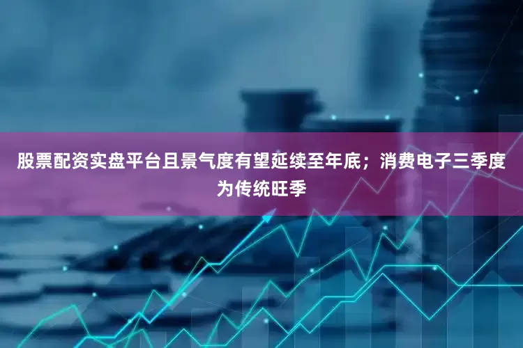 股票配资实盘平台且景气度有望延续至年底；消费电子三季度为传统旺季