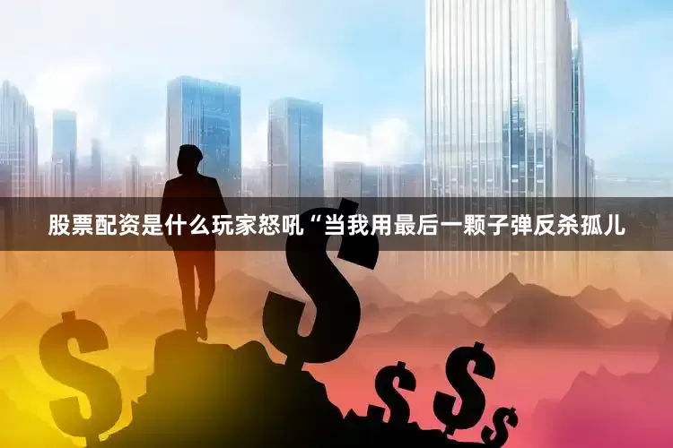 股票配资是什么玩家怒吼“当我用最后一颗子弹反杀孤儿