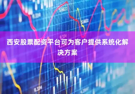 西安股票配资平台可为客户提供系统化解决方案