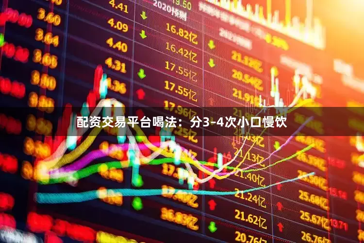 配资交易平台喝法：分3–4次小口慢饮