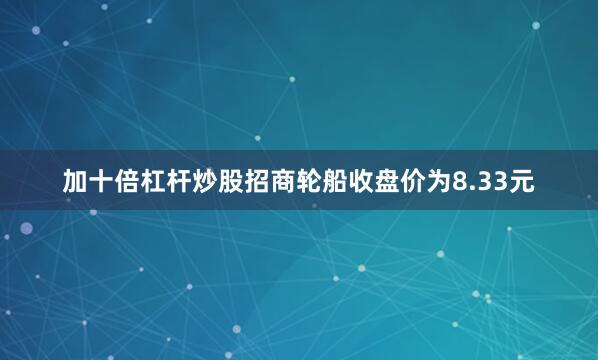 加十倍杠杆炒股招商轮船收盘价为8.33元