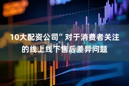 10大配资公司”　　对于消费者关注的线上线下售后差异问题