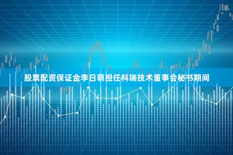 股票配资保证金李日萌担任科瑞技术董事会秘书期间