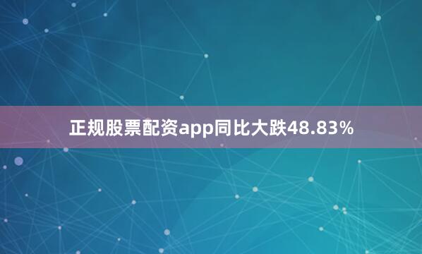 正规股票配资app同比大跌48.83%