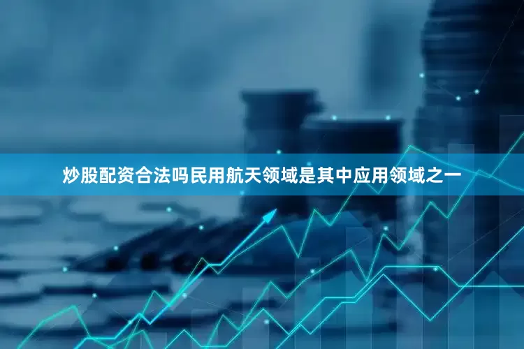 炒股配资合法吗民用航天领域是其中应用领域之一
