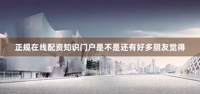 正规在线配资知识门户是不是还有好多朋友觉得