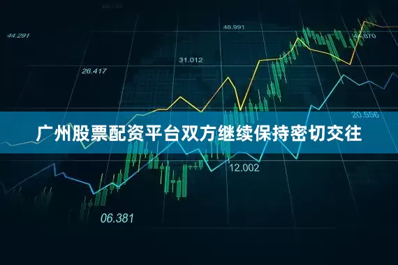 广州股票配资平台双方继续保持密切交往