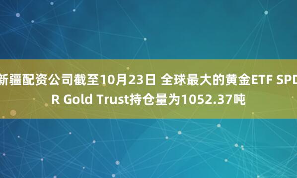 新疆配资公司截至10月23日 全球最大的黄金ETF SPDR Gold Trust持仓量为1052.37吨