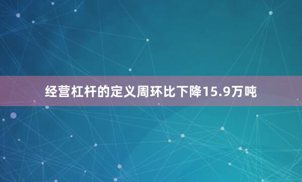 经营杠杆的定义周环比下降15.9万吨