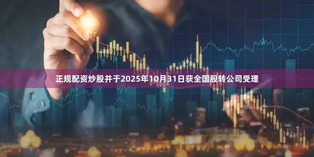 正规配资炒股并于2025年10月31日获全国股转公司受理