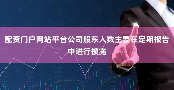 配资门户网站平台公司股东人数主要在定期报告中进行披露