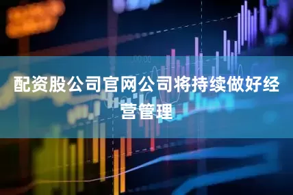 配资股公司官网公司将持续做好经营管理