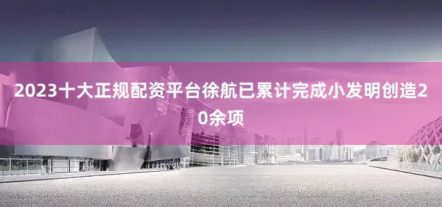 2023十大正规配资平台徐航已累计完成小发明创造20余项