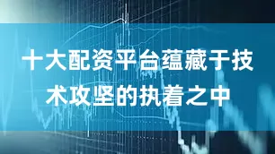 十大配资平台蕴藏于技术攻坚的执着之中