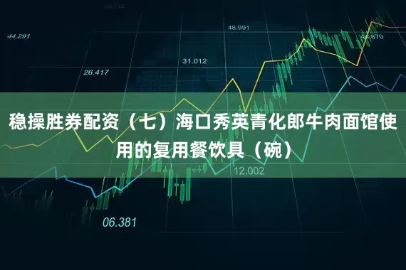 稳操胜券配资（七）海口秀英青化郎牛肉面馆使用的复用餐饮具（碗）