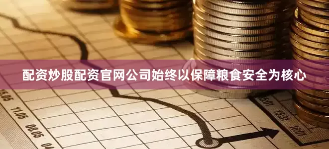 配资炒股配资官网公司始终以保障粮食安全为核心