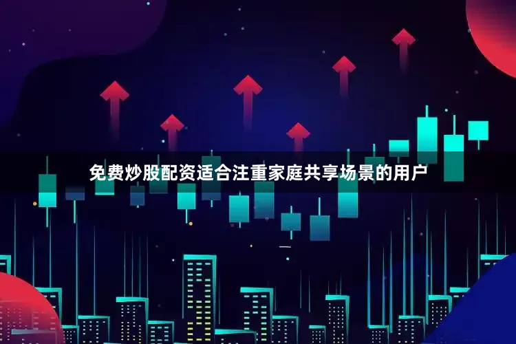 免费炒股配资适合注重家庭共享场景的用户