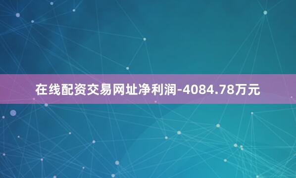 在线配资交易网址净利润-4084.78万元