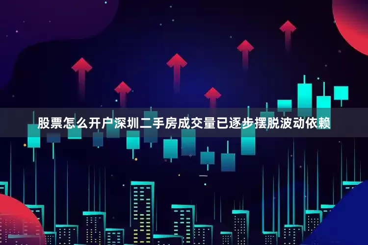 股票怎么开户深圳二手房成交量已逐步摆脱波动依赖