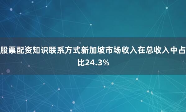 股票配资知识联系方式新加坡市场收入在总收入中占比24.3%