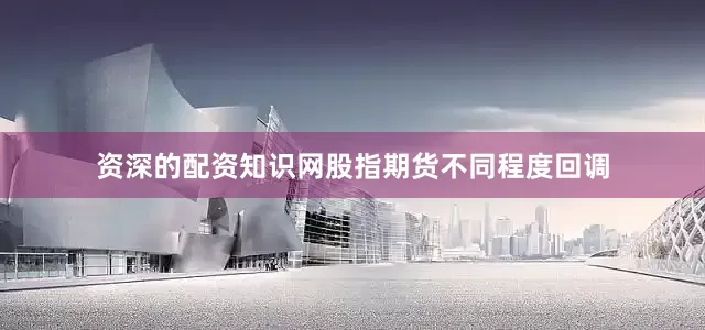 资深的配资知识网股指期货不同程度回调