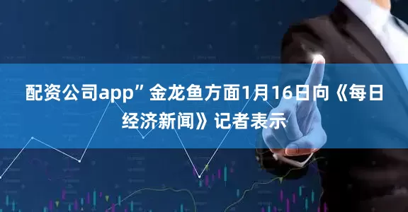 配资公司app”金龙鱼方面1月16日向《每日经济新闻》记者表示