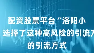 配资股票平台“洛阳小胖”选择了这种高风险的引流方式