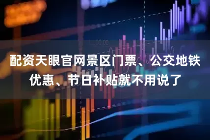 配资天眼官网景区门票、公交地铁优惠、节日补贴就不用说了