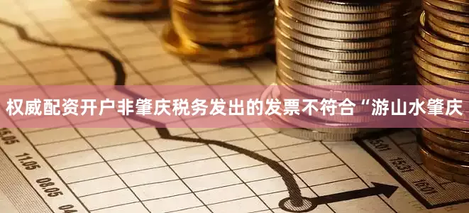 权威配资开户非肇庆税务发出的发票不符合“游山水肇庆
