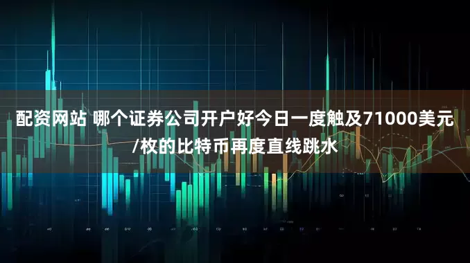 配资网站 哪个证券公司开户好今日一度触及71000美元/枚的比特币再度直线跳水