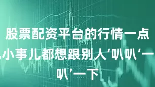 股票配资平台的行情一点儿小事儿都想跟别人‘叭叭’一下