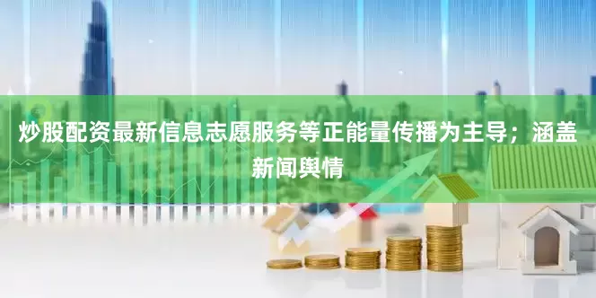 炒股配资最新信息志愿服务等正能量传播为主导；涵盖新闻舆情