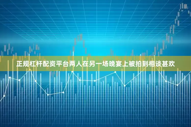 正规杠杆配资平台两人在另一场晚宴上被拍到相谈甚欢