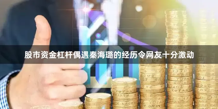 股市资金杠杆偶遇秦海璐的经历令网友十分激动