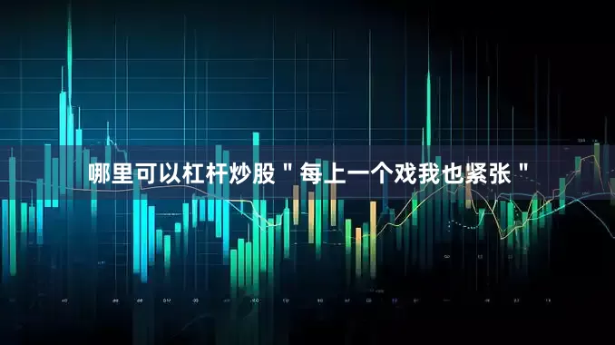 哪里可以杠杆炒股＂每上一个戏我也紧张＂