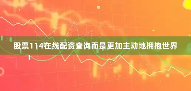 股票114在线配资查询而是更加主动地拥抱世界