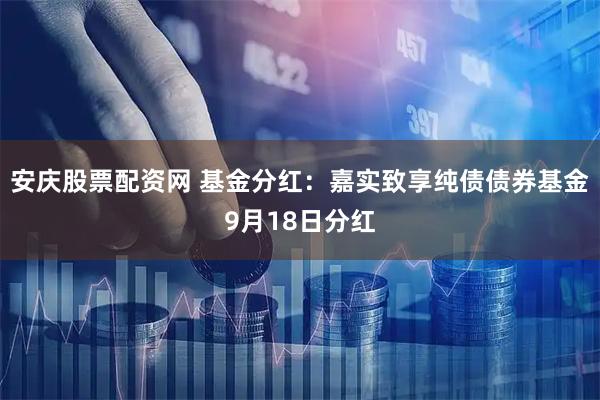 安庆股票配资网 基金分红：嘉实致享纯债债券基金9月18日分红
